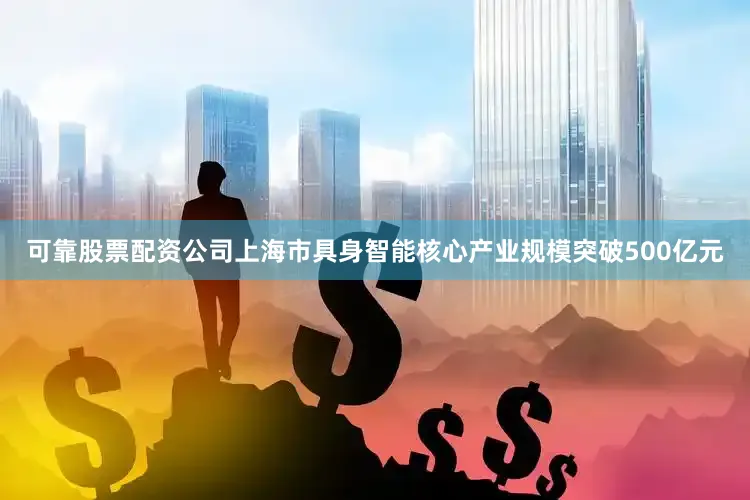 可靠股票配资公司上海市具身智能核心产业规模突破500亿元