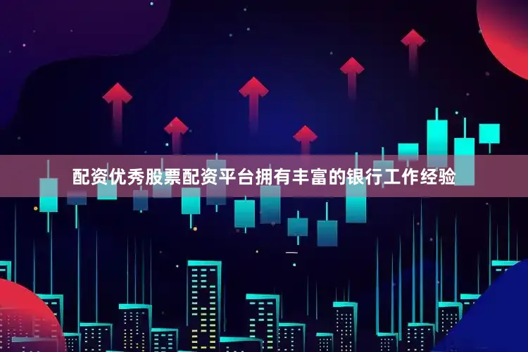 配资优秀股票配资平台拥有丰富的银行工作经验