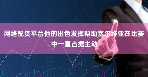 网络配资平台他的出色发挥帮助塞尔维亚在比赛中一直占据主动
