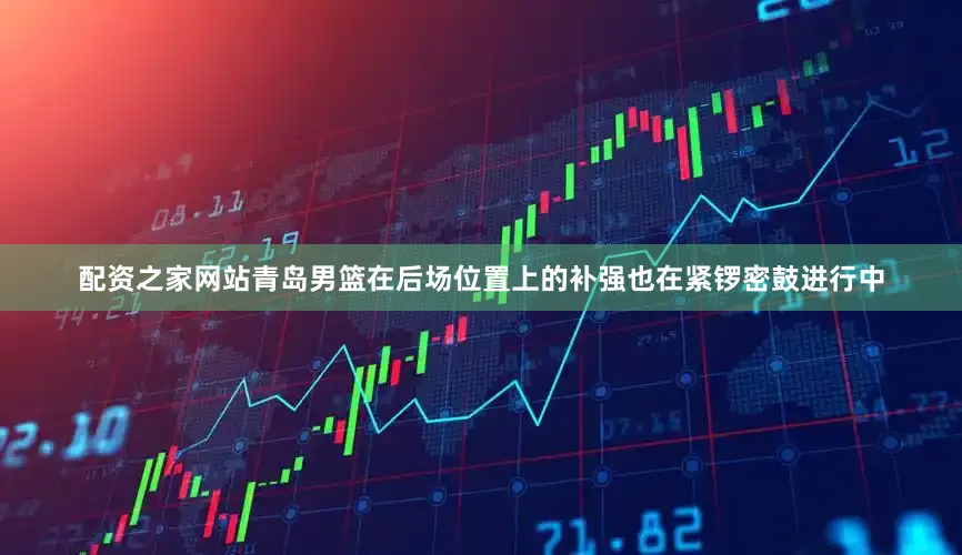 配资之家网站青岛男篮在后场位置上的补强也在紧锣密鼓进行中