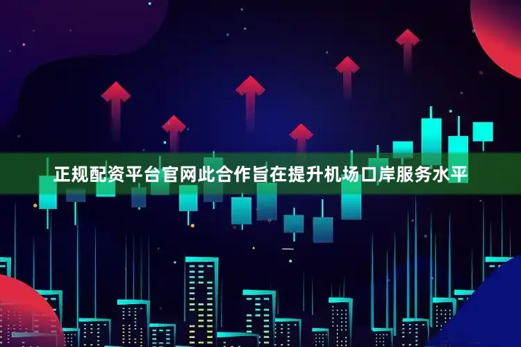 正规配资平台官网此合作旨在提升机场口岸服务水平