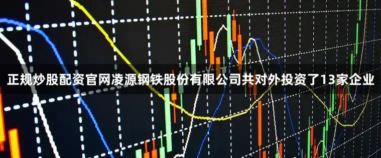 正规炒股配资官网凌源钢铁股份有限公司共对外投资了13家企业