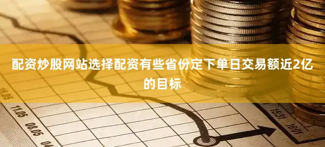 配资炒股网站选择配资有些省份定下单日交易额近2亿的目标