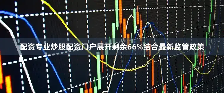配资专业炒股配资门户展开剩余66%结合最新监管政策