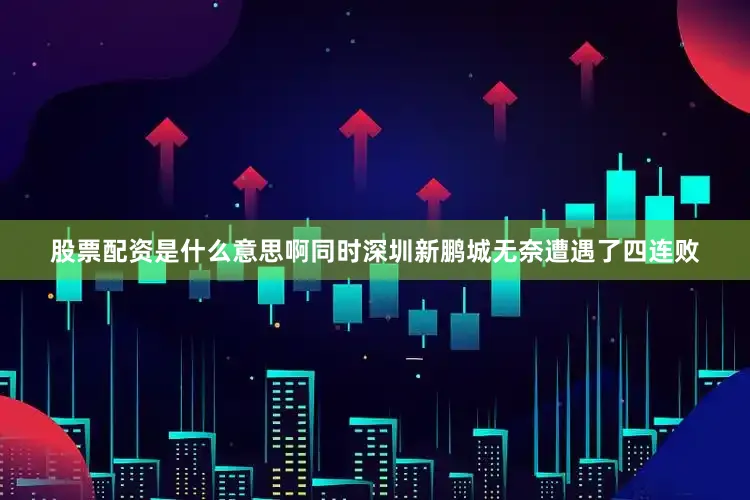 股票配资是什么意思啊同时深圳新鹏城无奈遭遇了四连败