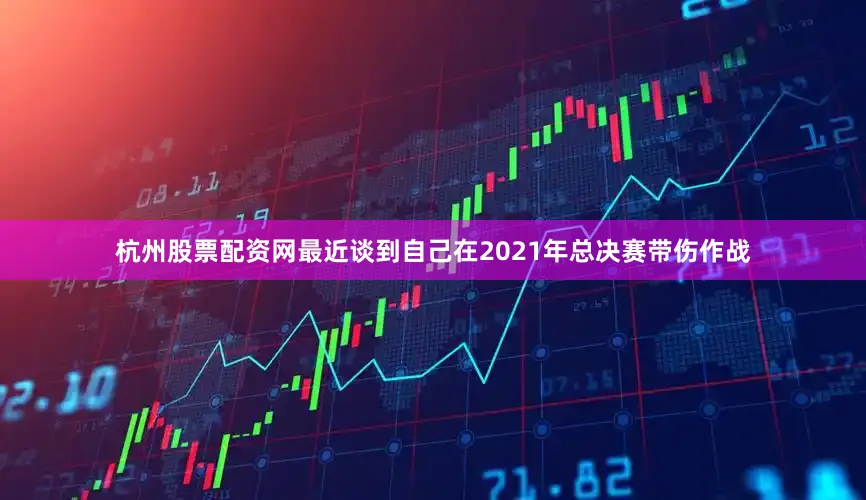 杭州股票配资网最近谈到自己在2021年总决赛带伤作战