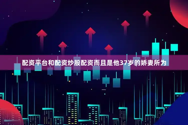 配资平台和配资炒股配资而且是他37岁的娇妻所为