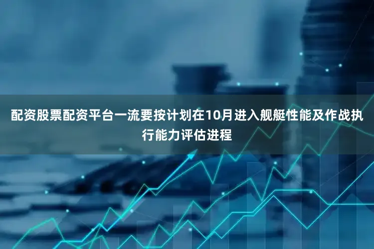 配资股票配资平台一流要按计划在10月进入舰艇性能及作战执行能力评估进程