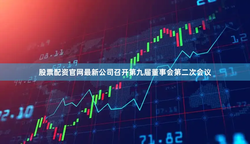 股票配资官网最新公司召开第九届董事会第二次会议