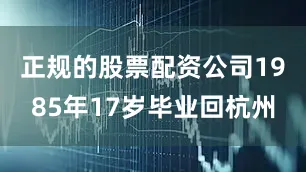 正规的股票配资公司1985年17岁毕业回杭州