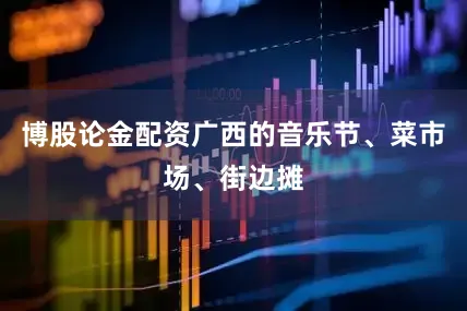 博股论金配资广西的音乐节、菜市场、街边摊