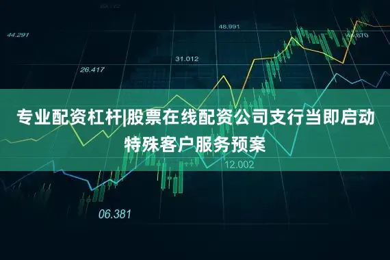 专业配资杠杆|股票在线配资公司支行当即启动特殊客户服务预案