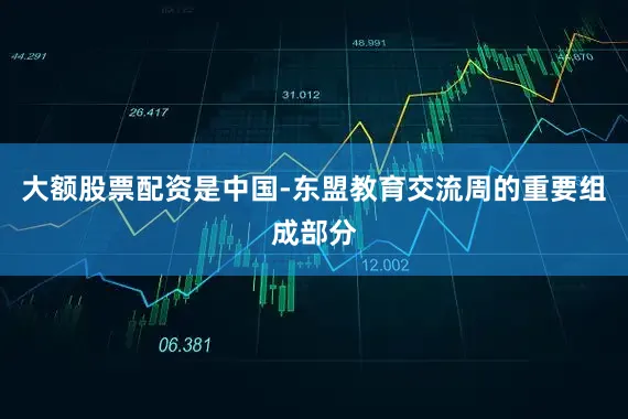 大额股票配资是中国-东盟教育交流周的重要组成部分