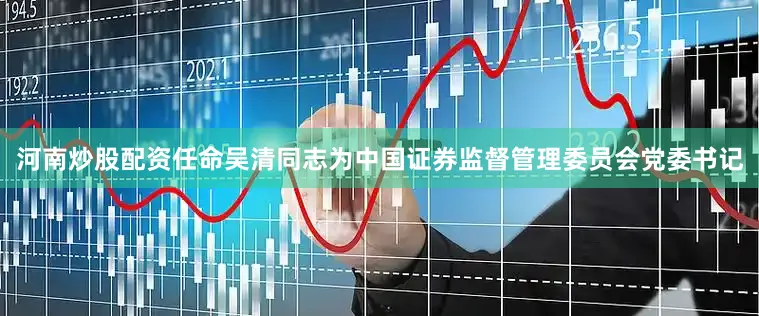 河南炒股配资任命吴清同志为中国证券监督管理委员会党委书记