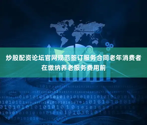 炒股配资论坛官网规范签订服务合同老年消费者在缴纳养老服务费用前
