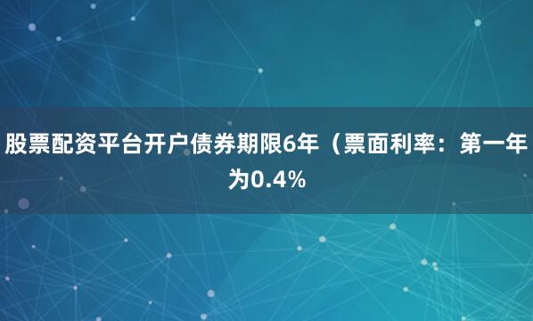 股票配资平台开户债券期限6年（票面利率：第一年为0.4%