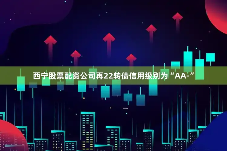 西宁股票配资公司再22转债信用级别为“AA-”