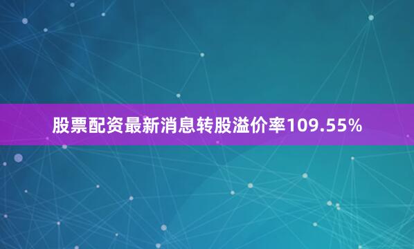 股票配资最新消息转股溢价率109.55%