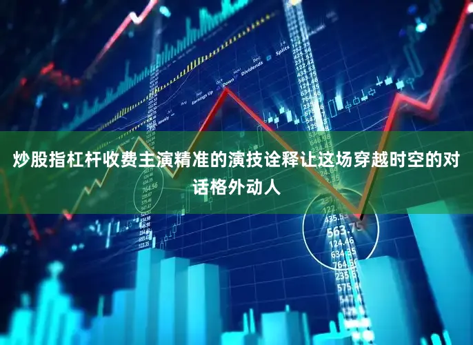 炒股指杠杆收费主演精准的演技诠释让这场穿越时空的对话格外动人