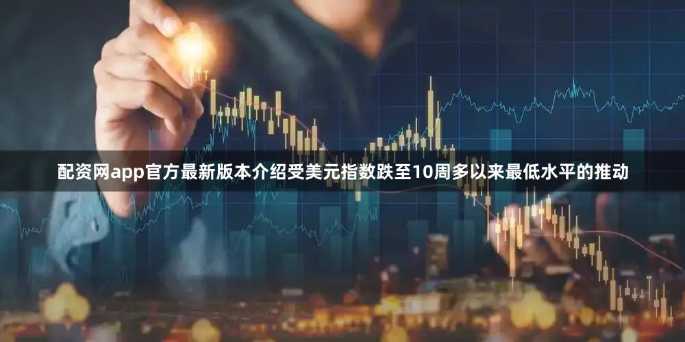 配资网app官方最新版本介绍受美元指数跌至10周多以来最低水平的推动