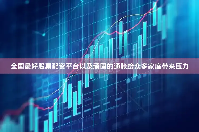 全国最好股票配资平台以及顽固的通胀给众多家庭带来压力