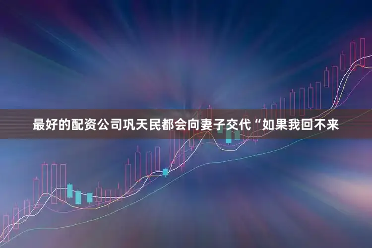 最好的配资公司巩天民都会向妻子交代“如果我回不来