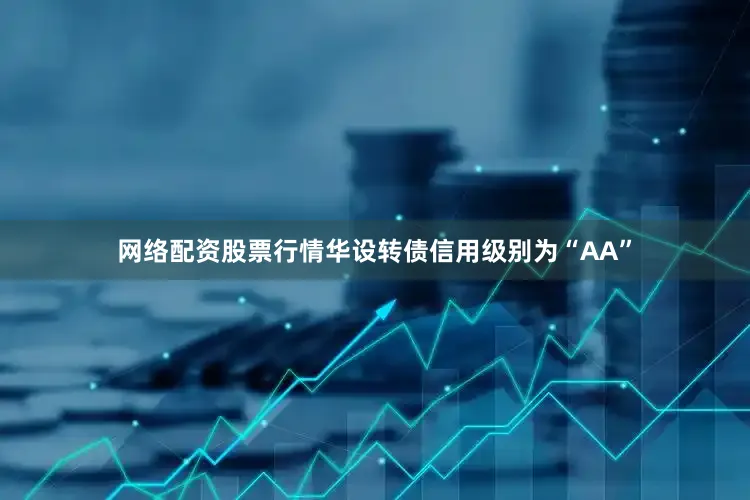 网络配资股票行情华设转债信用级别为“AA”