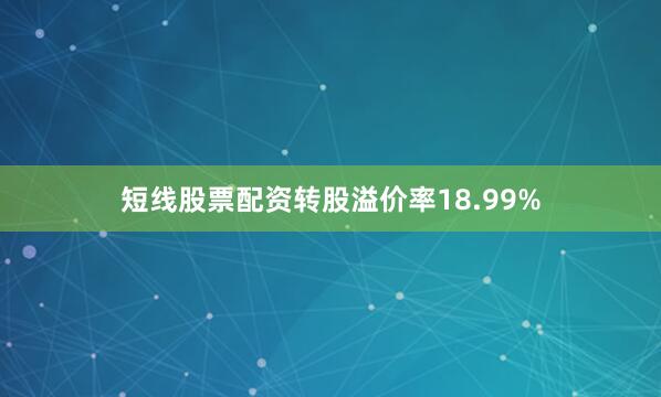 短线股票配资转股溢价率18.99%