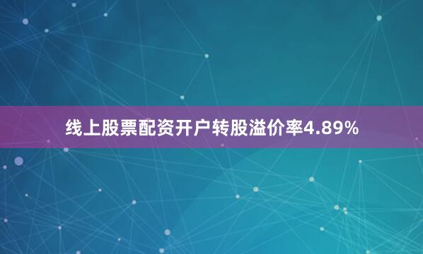 线上股票配资开户转股溢价率4.89%