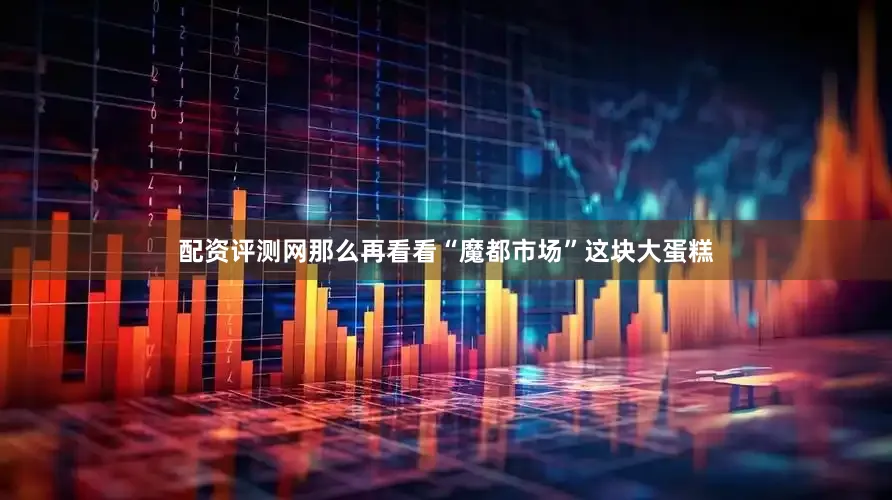 配资评测网那么再看看“魔都市场”这块大蛋糕