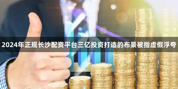 2024年正规长沙配资平台三亿投资打造的布景被指虚假浮夸
