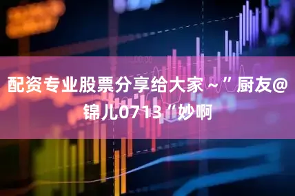 配资专业股票分享给大家～”厨友@锦儿0713“妙啊