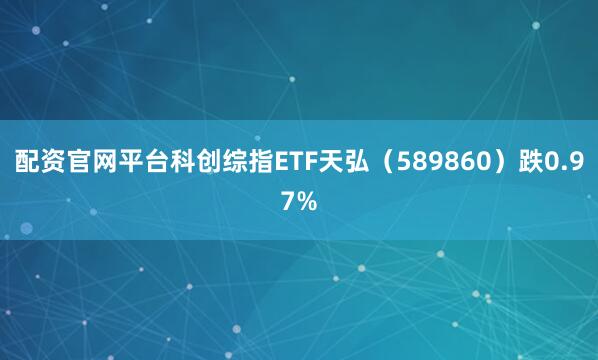 配资官网平台科创综指ETF天弘（589860）跌0.97%