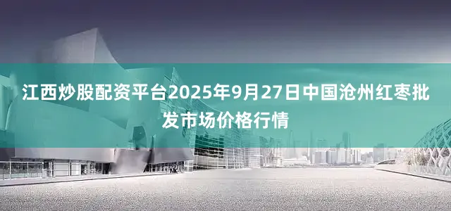 江西炒股配资平台2025年9月27日中国沧州红枣批发市场价格行情