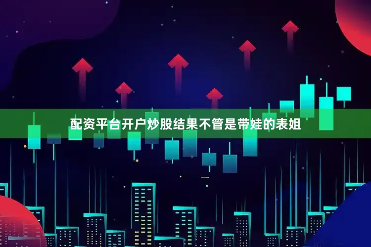 配资平台开户炒股结果不管是带娃的表姐