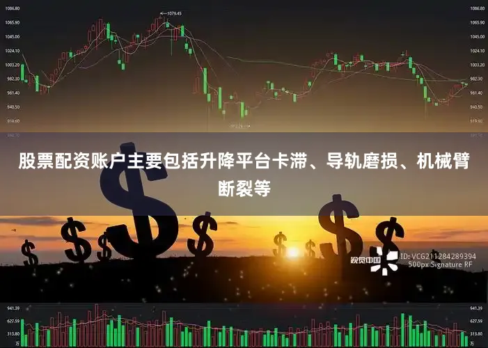 股票配资账户主要包括升降平台卡滞、导轨磨损、机械臂断裂等