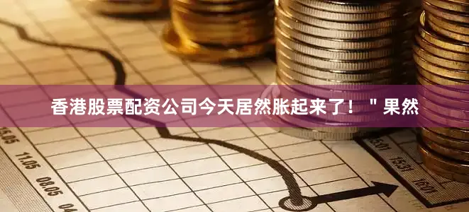 香港股票配资公司今天居然胀起来了！＂果然