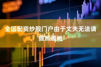 全国配资炒股门户由于丈夫无法请假照顾她