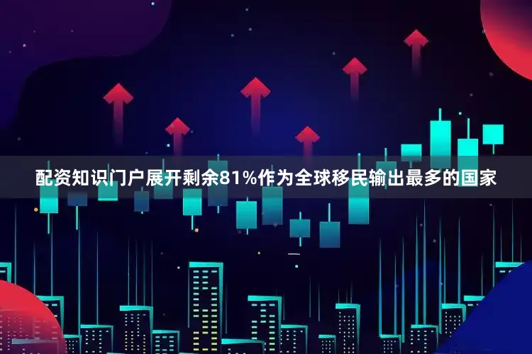 配资知识门户展开剩余81%作为全球移民输出最多的国家