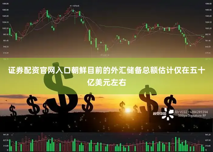 证券配资官网入口朝鲜目前的外汇储备总额估计仅在五十亿美元左右