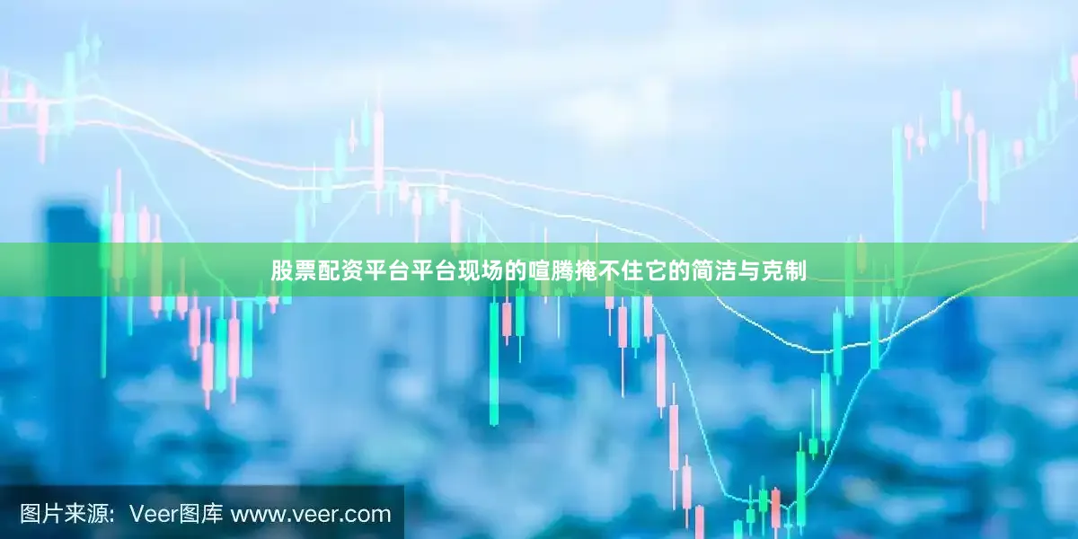 股票配资平台平台现场的喧腾掩不住它的简洁与克制