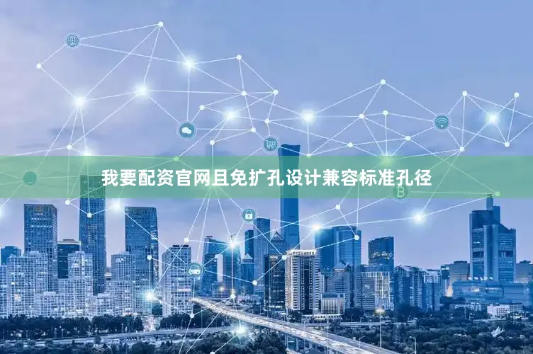 我要配资官网且免扩孔设计兼容标准孔径