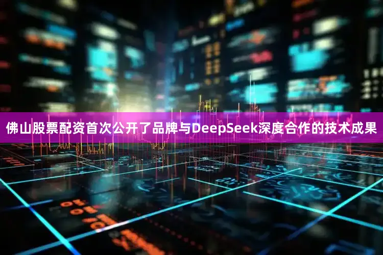 佛山股票配资首次公开了品牌与DeepSeek深度合作的技术成果