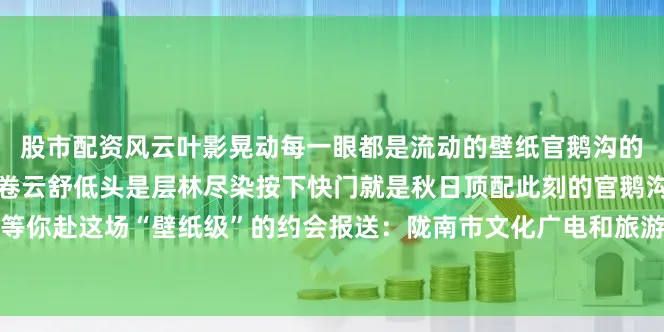 股市配资风云叶影晃动每一眼都是流动的壁纸官鹅沟的秋不用找角度 抬头是云卷云舒低头是层林尽染按下快门就是秋日顶配此刻的官鹅沟正把最美的秋韵铺开等你赴这场“壁纸级”的约会报送：陇南市文化广电和旅游局来源：甘肃省文化和旅游厅网站发布于：北京市