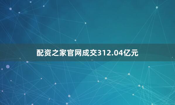 配资之家官网成交312.04亿元