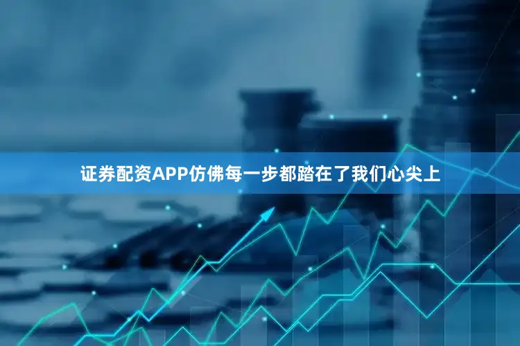 证券配资APP仿佛每一步都踏在了我们心尖上